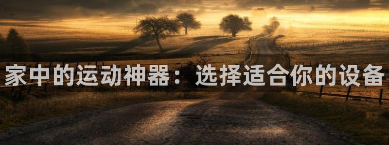 k1体育官网下载平台假的吗是真的吗:家中的运动神器:选择适合