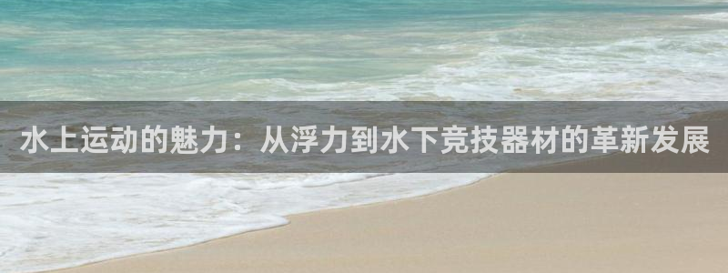 k1官方集团官网:水上运动的魅力:从浮力到水下竞技器材的革新