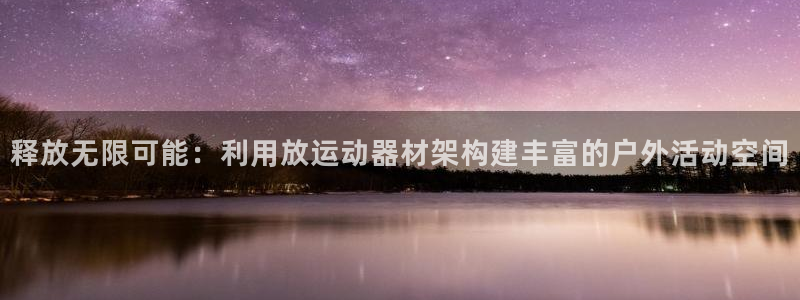 k1体育官方正版app集团官网网址:释放无限可能:利用放运动