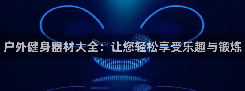 k1体育官网下载平台注册要钱吗:户外健身器材大全:让您轻松享