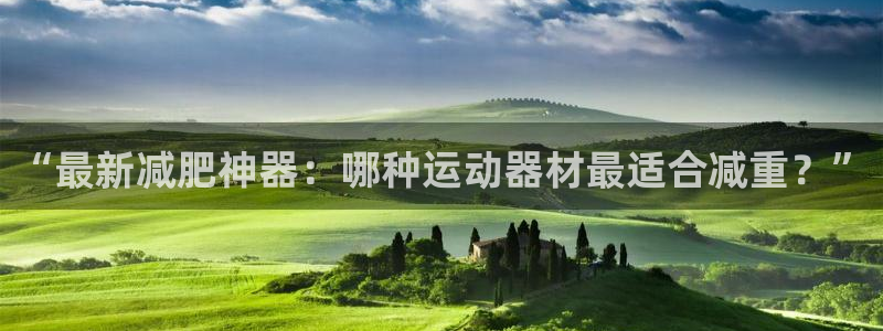 k1体育官方正版app娱乐:“最新减肥神器:哪种运动器材最适